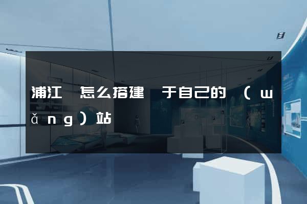 浦江縣怎么搭建屬于自己的網(wǎng)站