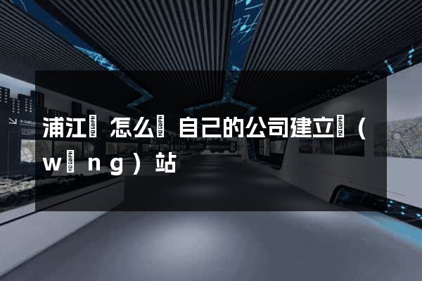 浦江縣怎么給自己的公司建立網(wǎng)站