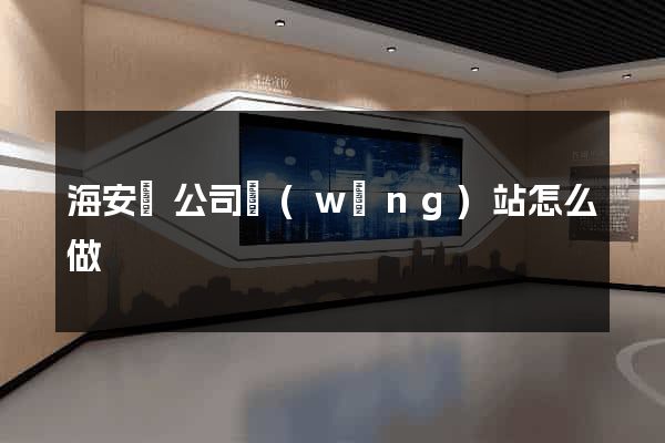 海安縣公司網(wǎng)站怎么做