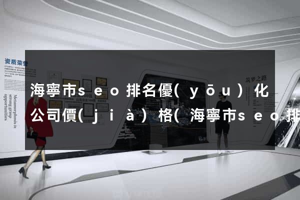 海寧市seo排名優(yōu)化公司價(jià)格(海寧市seo排名優(yōu)化公司價(jià)格是多少)