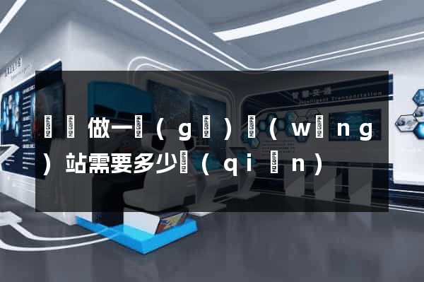 涇縣做一個(gè)網(wǎng)站需要多少錢(qián)