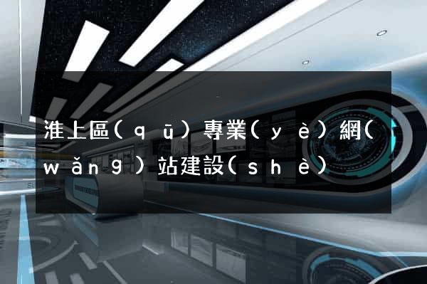 淮上區(qū)專業(yè)網(wǎng)站建設(shè)