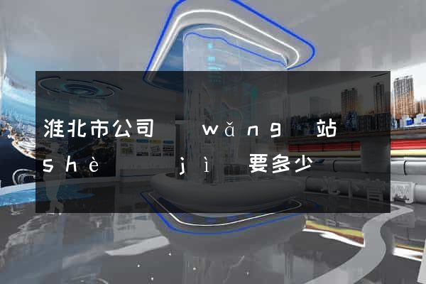 淮北市公司網(wǎng)站設(shè)計(jì)要多少錢