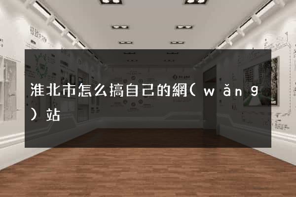 淮北市怎么搞自己的網(wǎng)站