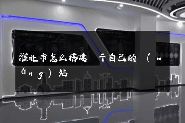 淮北市怎么搭建屬于自己的網(wǎng)站