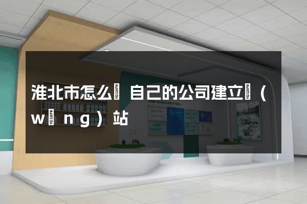 淮北市怎么給自己的公司建立網(wǎng)站