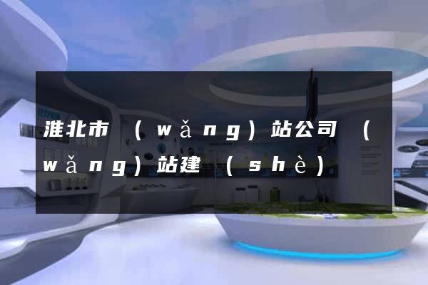 淮北市網(wǎng)站公司網(wǎng)站建設(shè)