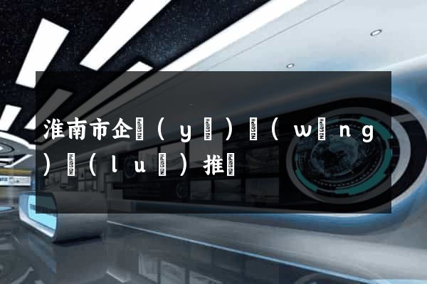 淮南市企業(yè)網(wǎng)絡(luò)推廣