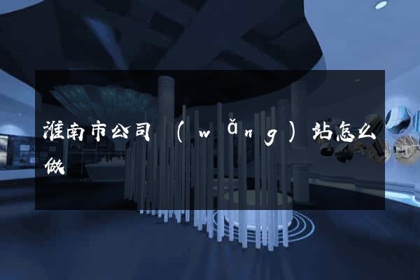 淮南市公司網(wǎng)站怎么做