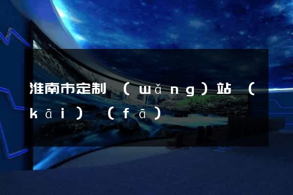 淮南市定制網(wǎng)站開(kāi)發(fā)