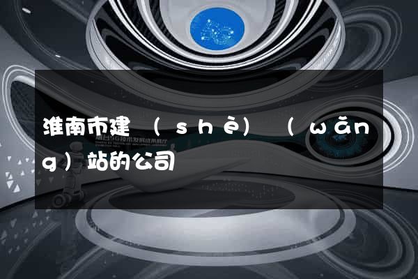 淮南市建設(shè)網(wǎng)站的公司