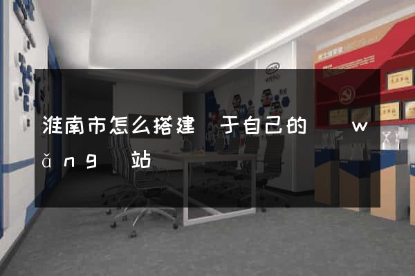 淮南市怎么搭建屬于自己的網(wǎng)站