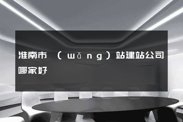 淮南市網(wǎng)站建站公司哪家好