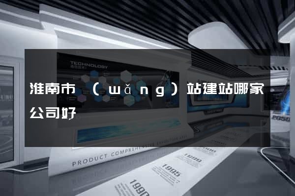 淮南市網(wǎng)站建站哪家公司好