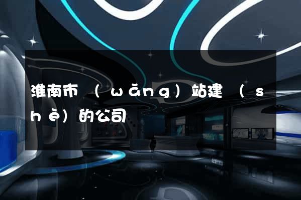 淮南市網(wǎng)站建設(shè)的公司