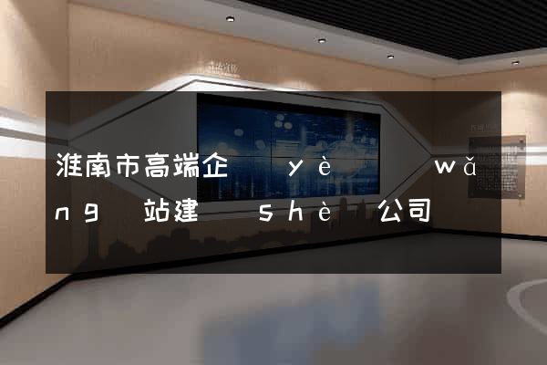 淮南市高端企業(yè)網(wǎng)站建設(shè)公司