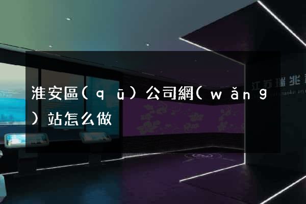 淮安區(qū)公司網(wǎng)站怎么做