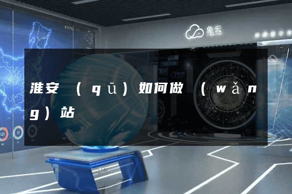 淮安區(qū)如何做網(wǎng)站