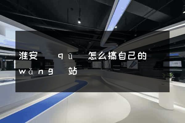 淮安區(qū)怎么搞自己的網(wǎng)站