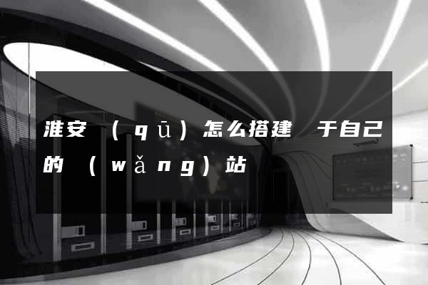 淮安區(qū)怎么搭建屬于自己的網(wǎng)站