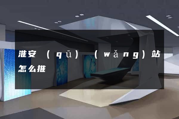 淮安區(qū)網(wǎng)站怎么推廣