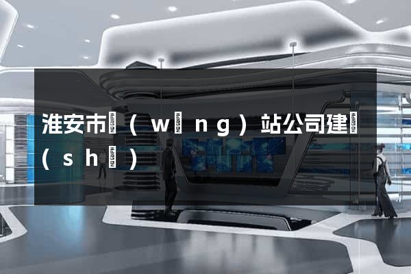 淮安市網(wǎng)站公司建設(shè)