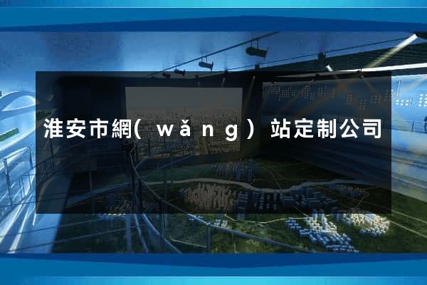 淮安市網(wǎng)站定制公司