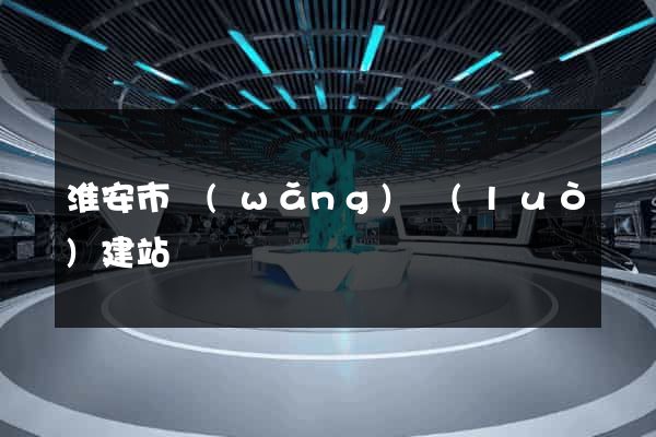 淮安市網(wǎng)絡(luò)建站