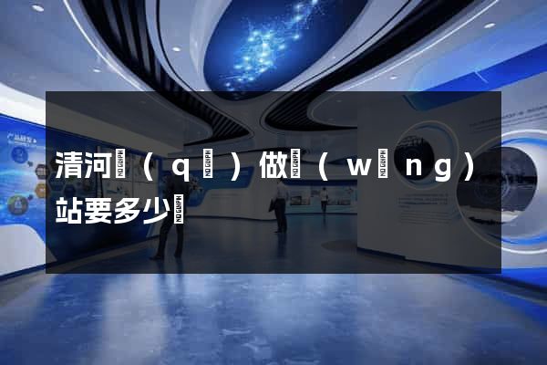 清河區(qū)做網(wǎng)站要多少錢