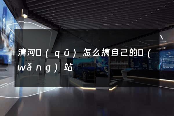 清河區(qū)怎么搞自己的網(wǎng)站