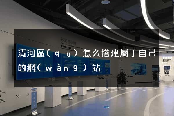 清河區(qū)怎么搭建屬于自己的網(wǎng)站