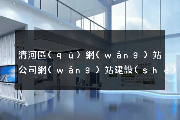 清河區(qū)網(wǎng)站公司網(wǎng)站建設(shè)