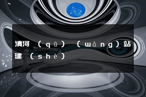 清河區(qū)網(wǎng)站建設(shè)
