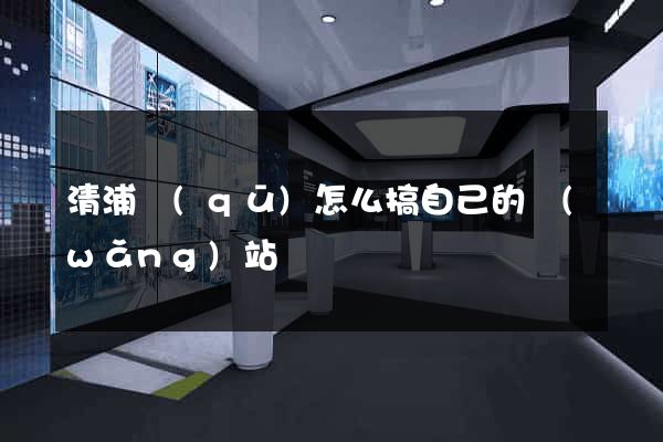 清浦區(qū)怎么搞自己的網(wǎng)站