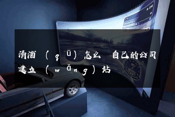 清浦區(qū)怎么給自己的公司建立網(wǎng)站
