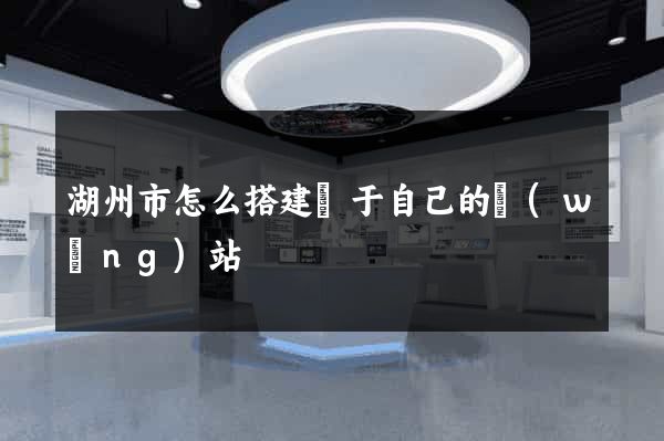 湖州市怎么搭建屬于自己的網(wǎng)站