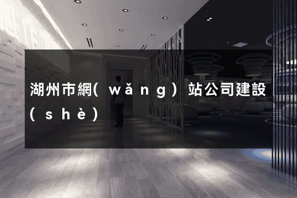 湖州市網(wǎng)站公司建設(shè)