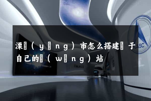 溧陽(yáng)市怎么搭建屬于自己的網(wǎng)站