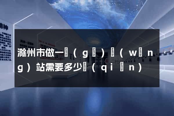 滁州市做一個(gè)網(wǎng)站需要多少錢(qián)