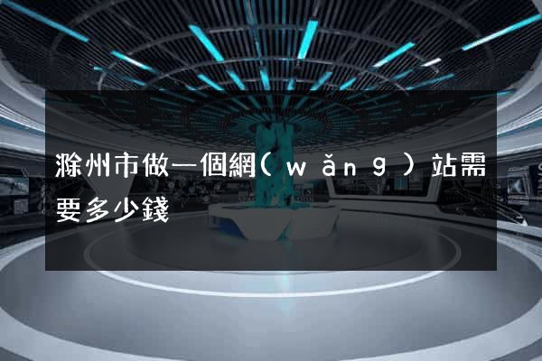滁州市做一個網(wǎng)站需要多少錢