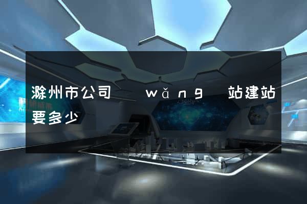 滁州市公司網(wǎng)站建站要多少錢
