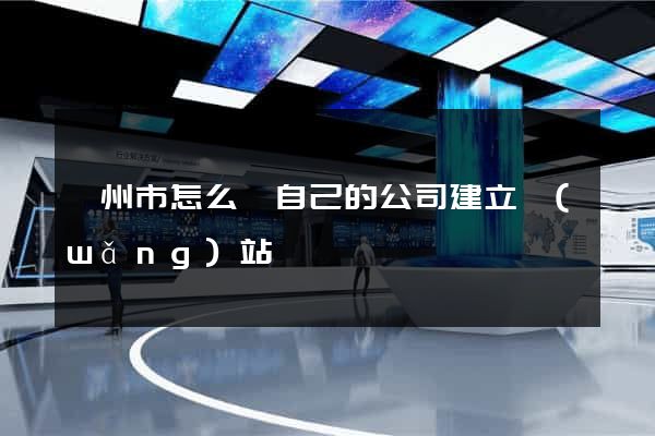 滁州市怎么給自己的公司建立網(wǎng)站