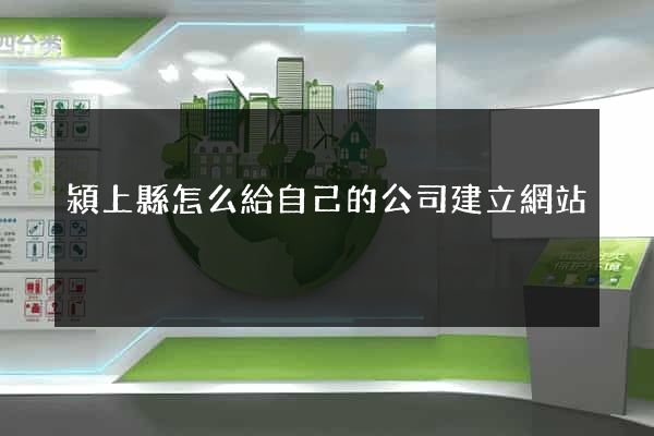 潁上縣怎么給自己的公司建立網站