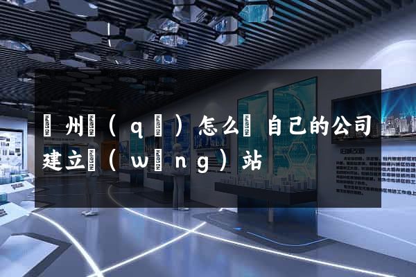 潁州區(qū)怎么給自己的公司建立網(wǎng)站