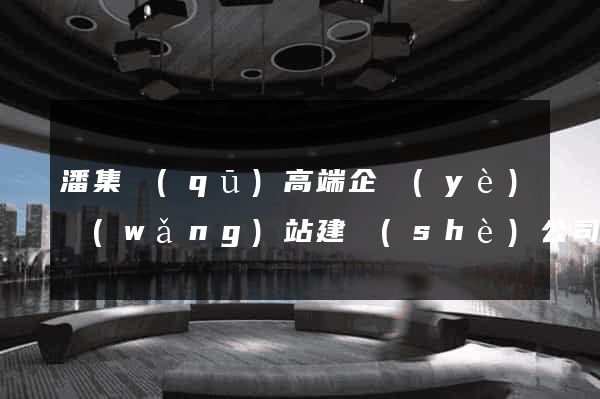 潘集區(qū)高端企業(yè)網(wǎng)站建設(shè)公司