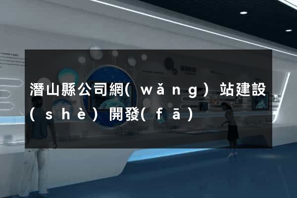 潛山縣公司網(wǎng)站建設(shè)開發(fā)