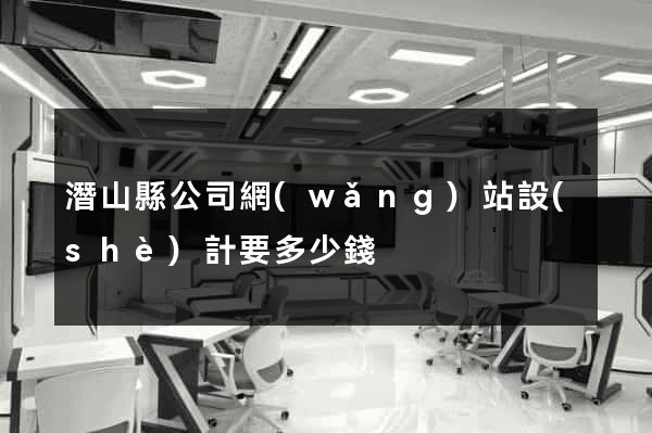 潛山縣公司網(wǎng)站設(shè)計要多少錢