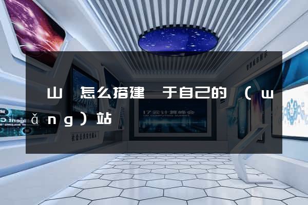 潛山縣怎么搭建屬于自己的網(wǎng)站