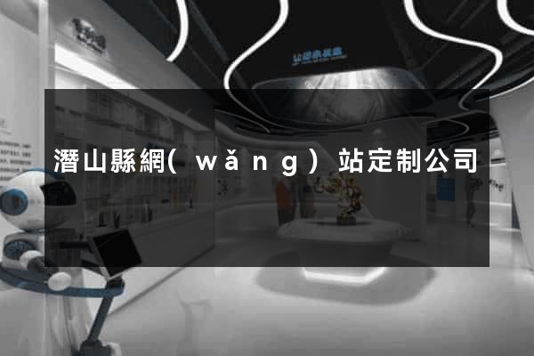 潛山縣網(wǎng)站定制公司