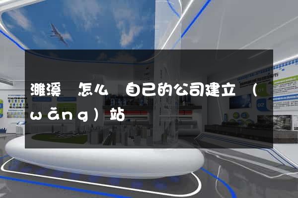 濉溪縣怎么給自己的公司建立網(wǎng)站